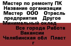 Мастер по ремонту ПК › Название организации ­ Мастер, ООО › Отрасль предприятия ­ Другое › Минимальный оклад ­ 120 000 - Все города Работа » Вакансии   . Челябинская обл.,Пласт г.